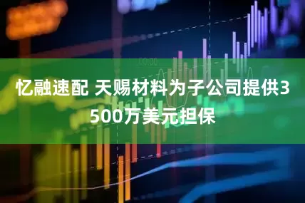 忆融速配 天赐材料为子公司提供3500万美元担保