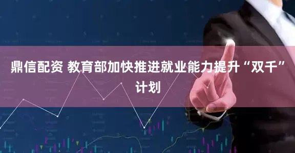鼎信配资 教育部加快推进就业能力提升“双千”计划
