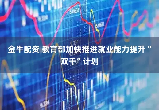 金牛配资 教育部加快推进就业能力提升“双千”计划