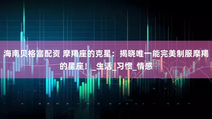 海南贝格富配资 摩羯座的克星：揭晓唯一能完美制服摩羯的星座！_生活_习惯_情感
