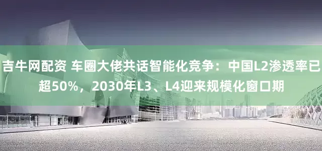 吉牛网配资 车圈大佬共话智能化竞争：中国L2渗透率已超50%，2030年L3、L4迎来规模化窗口期
