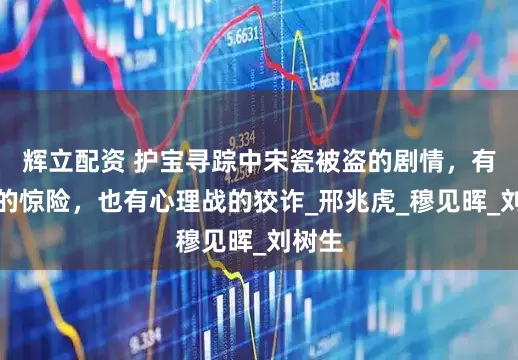 辉立配资 护宝寻踪中宋瓷被盗的剧情，有谍战的惊险，也有心理战的狡诈_邢兆虎_穆见晖_刘树生