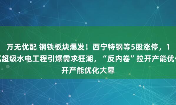 万无优配 钢铁板块爆发！西宁特钢等5股涨停，1.2万亿超级水电工程引爆需求狂潮，“反内卷”拉开产能优化大幕