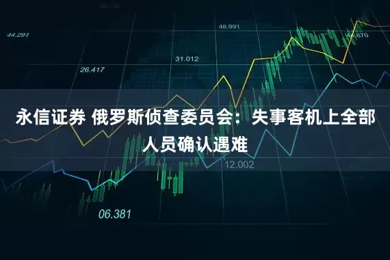 永信证券 俄罗斯侦查委员会：失事客机上全部人员确认遇难