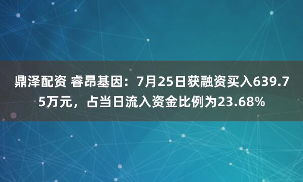鼎泽配资 睿昂基因：7月25日获融资买入639.75万元，占当日流入资金比例为23.68%
