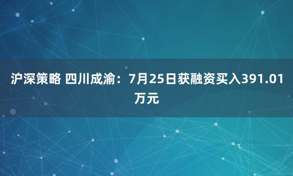 沪深策略 四川成渝：7月25日获融资买入391.01万元
