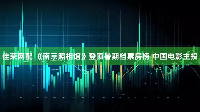 佳荣网配 《南京照相馆》登顶暑期档票房榜 中国电影主投