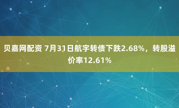 贝嘉网配资 7月31日航宇转债下跌2.68%，转股溢价率12.61%