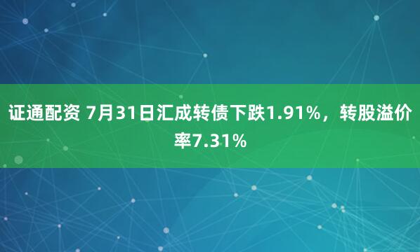 证通配资 7月31日汇成转债下跌1.91%，转股溢价率7.31%