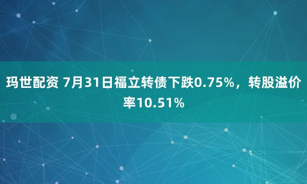 玛世配资 7月31日福立转债下跌0.75%，转股溢价率10.51%