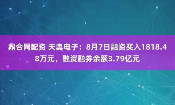 鼎合网配资 天奥电子：8月7日融资买入1818.48万元，融资融券余额3.79亿元