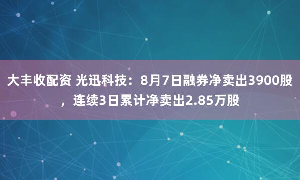 大丰收配资 光迅科技：8月7日融券净卖出3900股，连续3日累计净卖出2.85万股