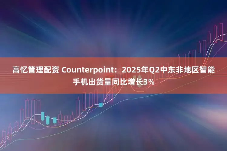 高忆管理配资 Counterpoint：2025年Q2中东非地区智能手机出货量同比增长3%