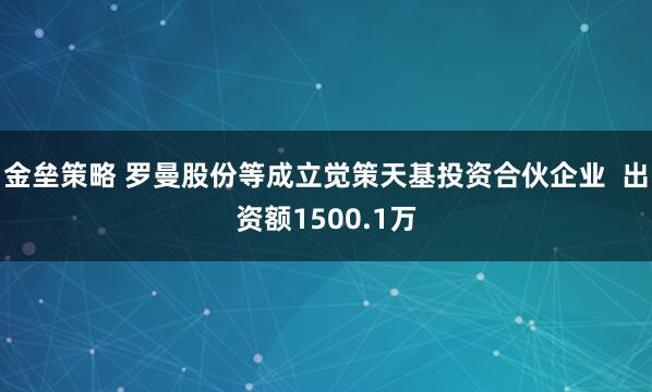 金垒策略 罗曼股份等成立觉策天基投资合伙企业  出资额1500.1万