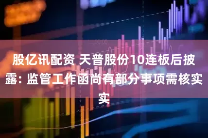 股亿讯配资 天普股份10连板后披露: 监管工作函尚有部分事项需核实