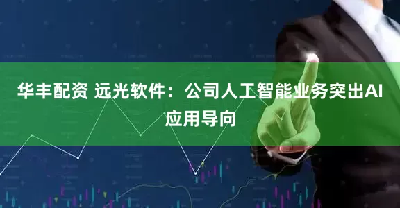 华丰配资 远光软件：公司人工智能业务突出AI应用导向