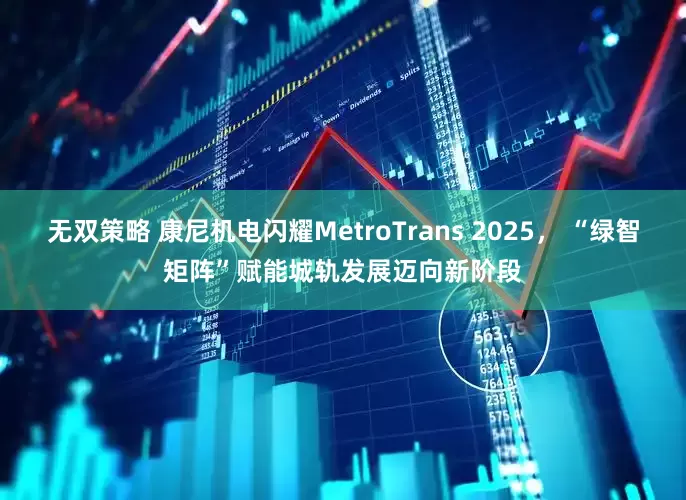 无双策略 康尼机电闪耀MetroTrans 2025， “绿智矩阵”赋能城轨发展迈向新阶段