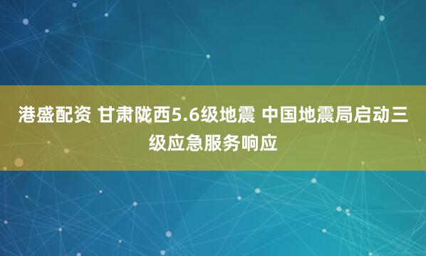 港盛配资 甘肃陇西5.6级地震 中国地震局启动三级应急服务响应