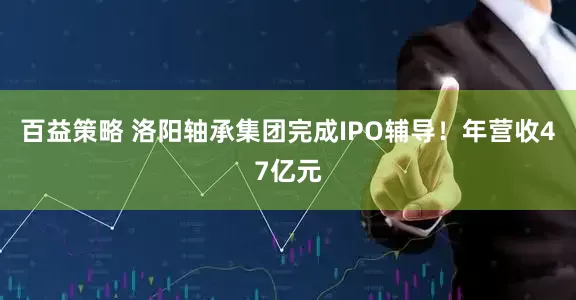 百益策略 洛阳轴承集团完成IPO辅导！年营收47亿元