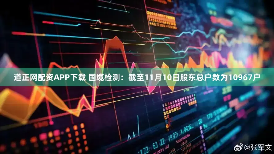 道正网配资APP下载 国缆检测：截至11月10日股东总户数为10967户