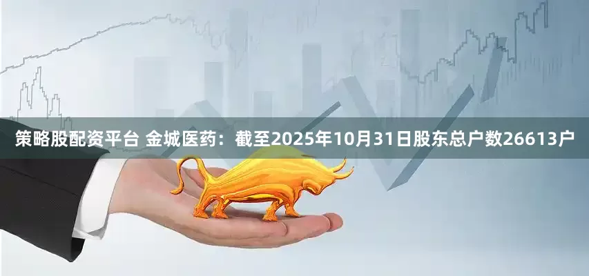 策略股配资平台 金城医药：截至2025年10月31日股东总户数26613户