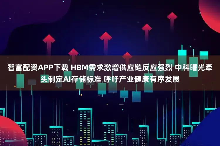 智富配资APP下载 HBM需求激增供应链反应强烈 中科曙光牵头制定AI存储标准 呼吁产业健康有序发展