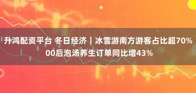 升鸿配资平台 冬日经济｜冰雪游南方游客占比超70% 00后泡汤养生订单同比增43%