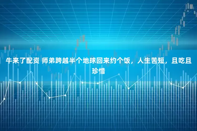 牛来了配资 师弟跨越半个地球回来约个饭，人生苦短，且吃且珍惜