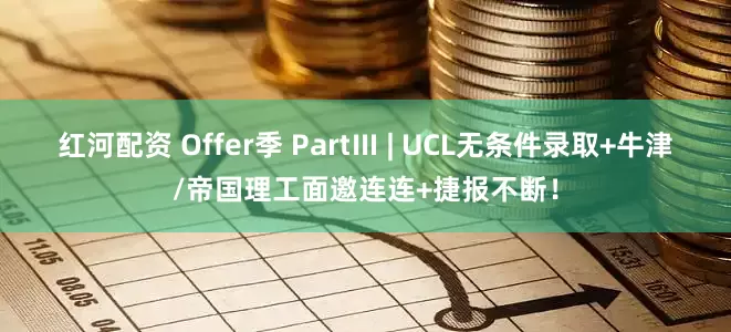 红河配资 Offer季 PartⅢ | UCL无条件录取+牛津/帝国理工面邀连连+捷报不断！