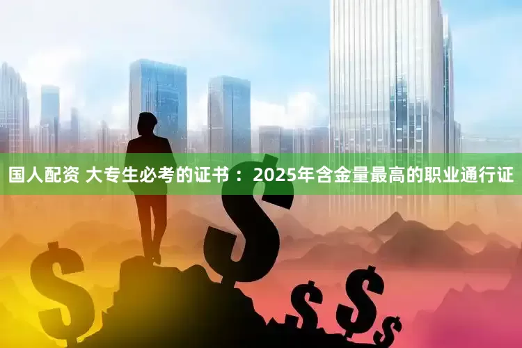 国人配资 大专生必考的证书 ：2025年含金量最高的职业通行证