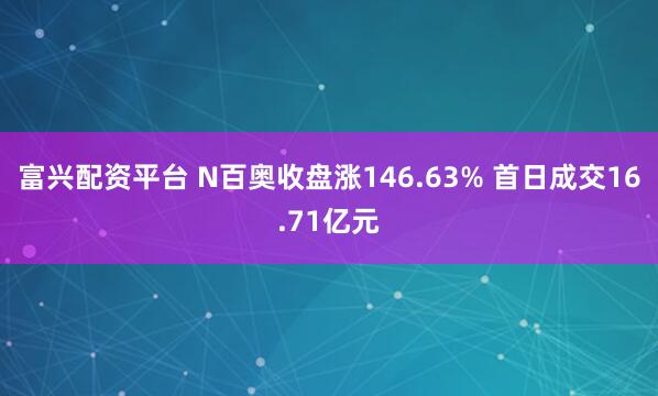 富兴配资平台 N百奥收盘涨146.63% 首日成交16.71亿元