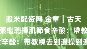 股米配资网 金童︱古天樂親眼見證張繼聰操肌節食辛酸：帶教練去到邊操到邊！