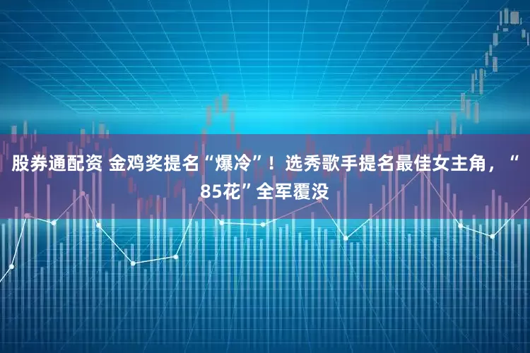 股券通配资 金鸡奖提名“爆冷”！选秀歌手提名最佳女主角，“85花”全军覆没