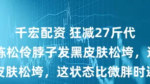 千宏配资 狂减27斤代价？54岁陈松伶脖子发黑皮肤松垮，这状态比微胖时还老