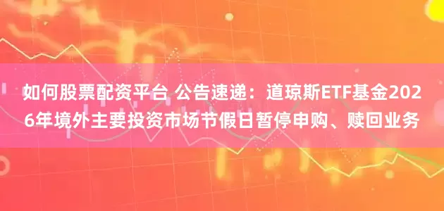 如何股票配资平台 公告速递：道琼斯ETF基金2026年境外主要投资市场节假日暂停申购、赎回业务