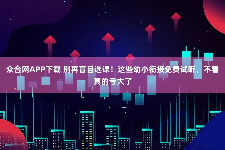 众合网APP下载 别再盲目选课！这些幼小衔接免费试听，不看真的亏大了
