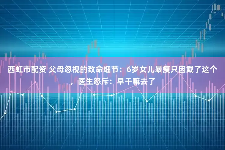 西虹市配资 父母忽视的致命细节：6岁女儿暴瘦只因戴了这个，医生怒斥：早干嘛去了