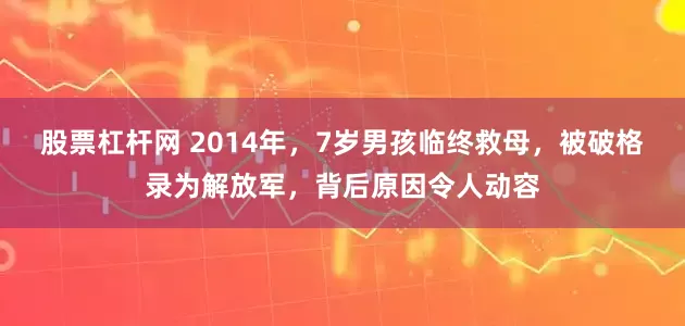 股票杠杆网 2014年，7岁男孩临终救母，被破格录为解放军，背后原因令人动容