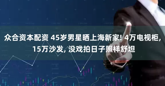 众合资本配资 45岁男星晒上海新家! 4万电视柜, 15万沙发, 没戏拍日子照样舒坦