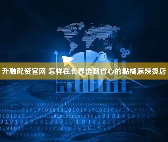 升融配资官网 怎样在长春选到省心的黏糊麻辣烫店