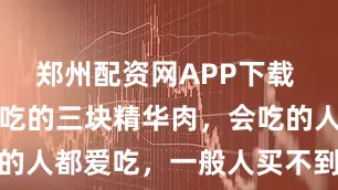 郑州配资网APP下载 猪身上最好吃的三块精华肉，会吃的人都爱吃，一般人买不到，快收藏